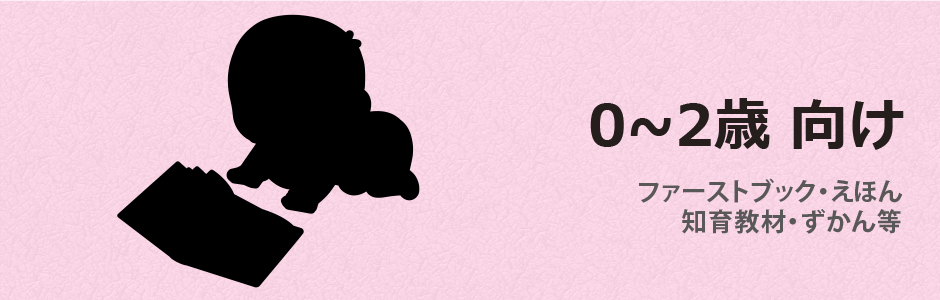 0～2歳向け（0歳向け、1歳向け、2歳向け）ファーストブック、絵本、しかけえほん、知育絵本、あかちゃん絵本、知育教材、ずかん、よみもの等